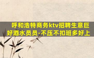 呼和浩特商务ktv招聘生意巨好酒水员员-不压不扣班多好上
